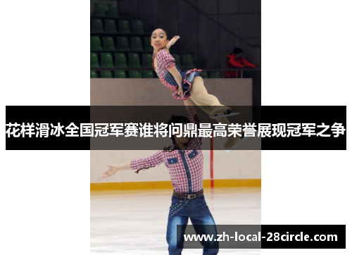 花样滑冰全国冠军赛谁将问鼎最高荣誉展现冠军之争 花样滑冰全国冠军赛谁将问鼎最高荣誉展现冠军之争