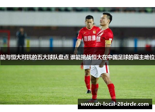 能与恒大对抗的五大球队盘点 谁能挑战恒大在中国足球的霸主地位 能与恒大对抗的五大球队盘点 谁能挑战恒大在中国足球的霸主地位