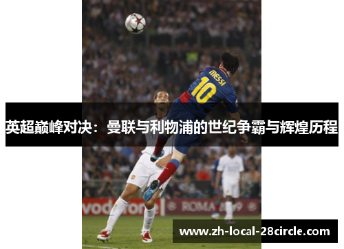 英超巅峰对决:曼联与利物浦的世纪争霸与辉煌历程 英超巅峰对决:曼联与利物浦的世纪争霸与辉煌历程