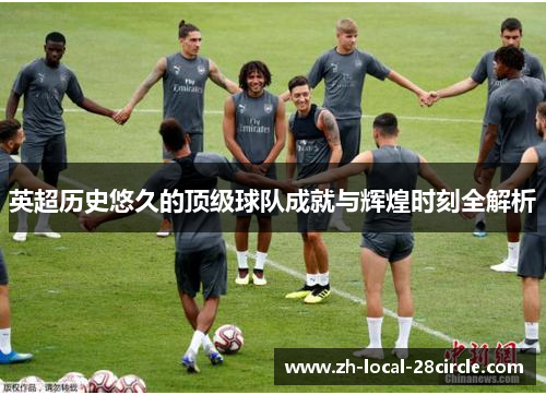 英超历史悠久的顶级球队成就与辉煌时刻全解析 英超历史悠久的顶级球队成就与辉煌时刻全解析