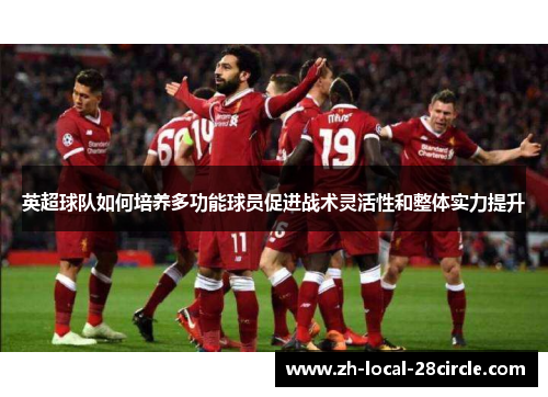 英超球队如何培养多功能球员促进战术灵活性和整体实力提升 英超球队如何培养多功能球员促进战术灵活性和整体实力提升