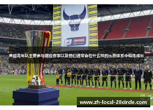 英超青年队主要参与哪些赛事以及他们通常会在什么样的比赛体系中锻炼成长 英超青年队主要参与哪些赛事以及他们通常会在什么样的比赛体系中锻炼成长