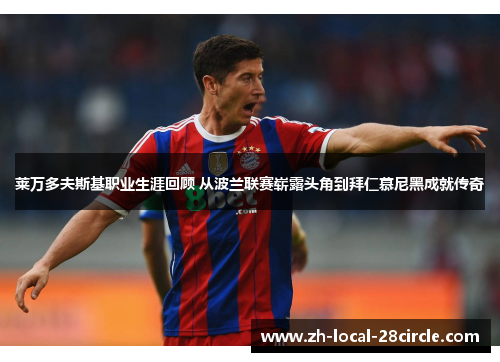 莱万多夫斯基职业生涯回顾 从波兰联赛崭露头角到拜仁慕尼黑成就传奇 莱万多夫斯基职业生涯回顾 从波兰联赛崭露头角到拜仁慕尼黑成就传奇