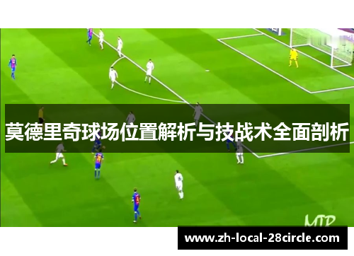 莫德里奇球场位置解析与技战术全面剖析 莫德里奇球场位置解析与技战术全面剖析