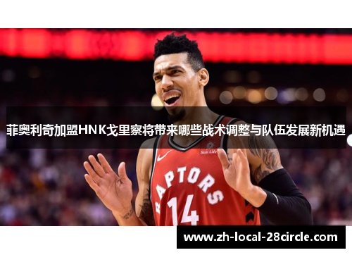 菲奥利奇加盟HNK戈里察将带来哪些战术调整与队伍发展新机遇 菲奥利奇加盟HNK戈里察将带来哪些战术调整与队伍发展新机遇