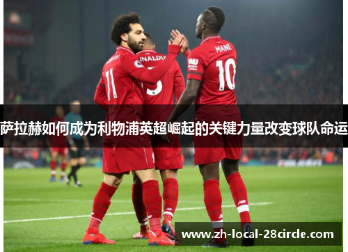 萨拉赫如何成为利物浦英超崛起的关键力量改变球队命运 萨拉赫如何成为利物浦英超崛起的关键力量改变球队命运