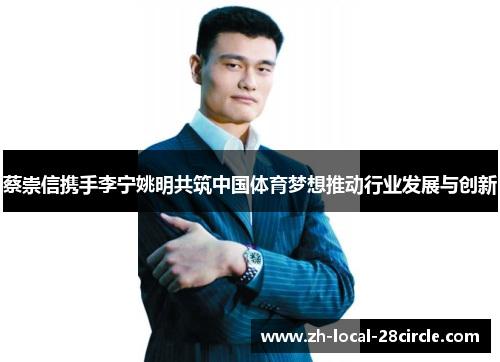 蔡崇信携手李宁姚明共筑中国体育梦想推动行业发展与创新 蔡崇信携手李宁姚明共筑中国体育梦想推动行业发展与创新