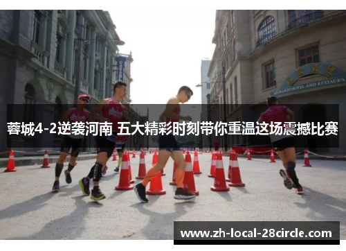 蓉城4-2逆袭河南 五大精彩时刻带你重温这场震撼比赛 蓉城4-2逆袭河南 五大精彩时刻带你重温这场震撼比赛