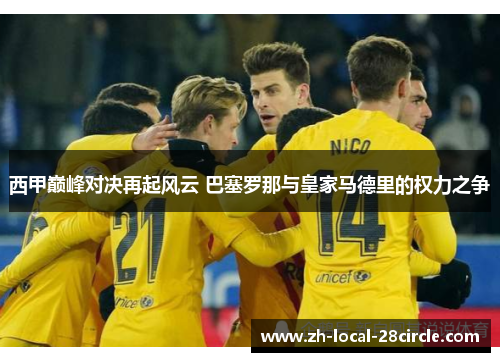 西甲巅峰对决再起风云 巴塞罗那与皇家马德里的权力之争 西甲巅峰对决再起风云 巴塞罗那与皇家马德里的权力之争