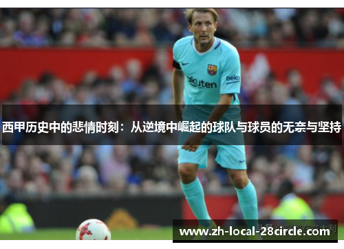西甲历史中的悲情时刻:从逆境中崛起的球队与球员的无奈与坚持 西甲历史中的悲情时刻:从逆境中崛起的球队与球员的无奈与坚持