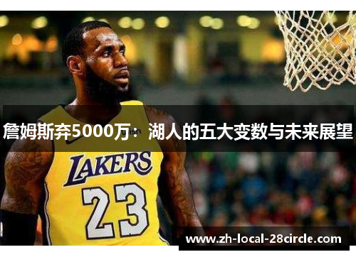 詹姆斯弃5000万:湖人的五大变数与未来展望 詹姆斯弃5000万:湖人的五大变数与未来展望