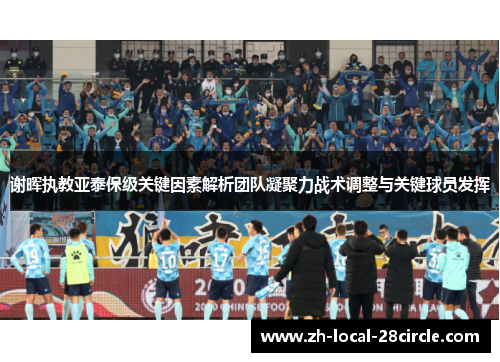 谢晖执教亚泰保级关键因素解析团队凝聚力战术调整与关键球员发挥 谢晖执教亚泰保级关键因素解析团队凝聚力战术调整与关键球员发挥