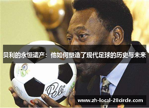 贝利的永恒遗产:他如何塑造了现代足球的历史与未来 贝利的永恒遗产:他如何塑造了现代足球的历史与未来