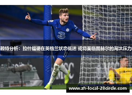 赖特分析:拉什福德在英格兰状态低迷 或将面临图赫尔的淘汰压力 赖特分析:拉什福德在英格兰状态低迷 或将面临图赫尔的淘汰压力