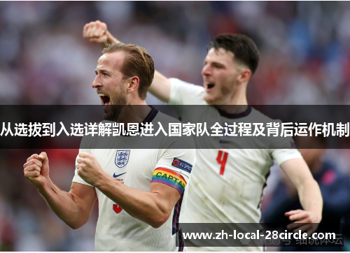 从选拔到入选详解凯恩进入国家队全过程及背后运作机制 从选拔到入选详解凯恩进入国家队全过程及背后运作机制
