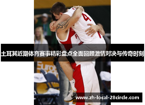 土耳其近期体育赛事精彩盘点全面回顾激情对决与传奇时刻 土耳其近期体育赛事精彩盘点全面回顾激情对决与传奇时刻