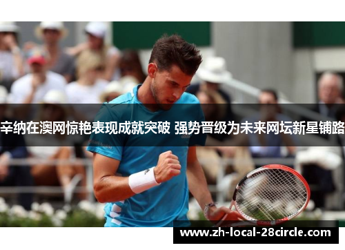 辛纳在澳网惊艳表现成就突破 强势晋级为未来网坛新星铺路 辛纳在澳网惊艳表现成就突破 强势晋级为未来网坛新星铺路