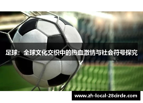 足球:全球文化交织中的热血激情与社会符号探究 足球:全球文化交织中的热血激情与社会符号探究