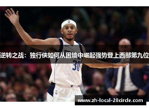 逆转之战:独行侠如何从困境中崛起强势登上西部第九位 逆转之战:独行侠如何从困境中崛起强势登上西部第九位