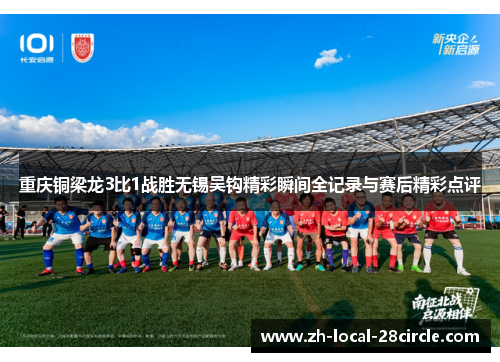 重庆铜梁龙3比1战胜无锡吴钩精彩瞬间全记录与赛后精彩点评 重庆铜梁龙3比1战胜无锡吴钩精彩瞬间全记录与赛后精彩点评