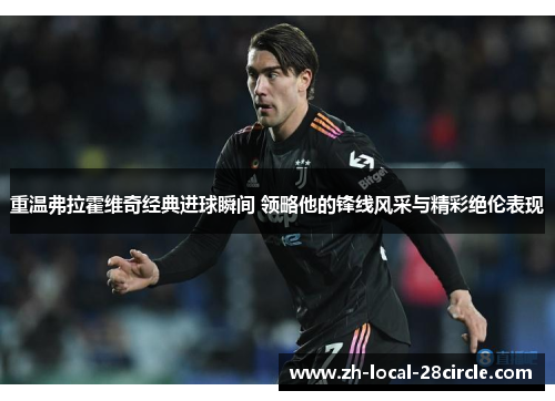 重温弗拉霍维奇经典进球瞬间 领略他的锋线风采与精彩绝伦表现 重温弗拉霍维奇经典进球瞬间 领略他的锋线风采与精彩绝伦表现