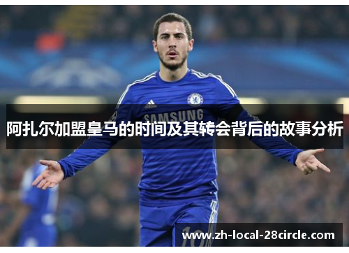 阿扎尔加盟皇马的时间及其转会背后的故事分析 阿扎尔加盟皇马的时间及其转会背后的故事分析