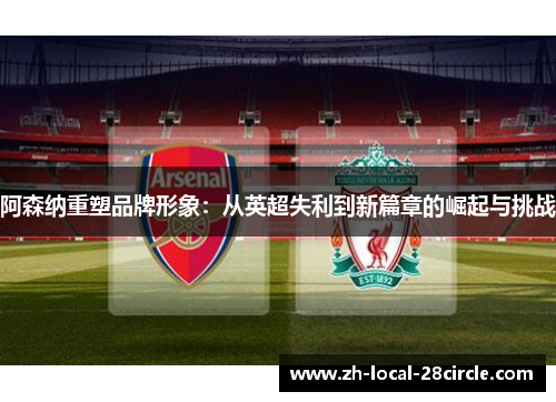 阿森纳重塑品牌形象:从英超失利到新篇章的崛起与挑战 阿森纳重塑品牌形象:从英超失利到新篇章的崛起与挑战