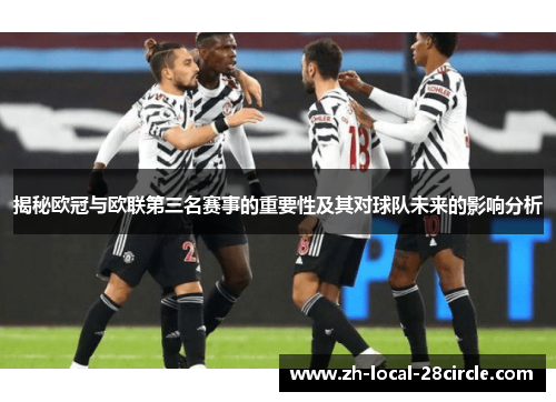 揭秘欧冠与欧联第三名赛事的重要性及其对球队未来的影响分析 揭秘欧冠与欧联第三名赛事的重要性及其对球队未来的影响分析