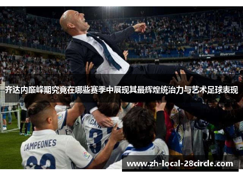 齐达内巅峰期究竟在哪些赛季中展现其最辉煌统治力与艺术足球表现