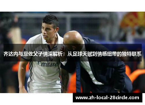 齐达内与恩佐父子情深解析:从足球天赋到情感纽带的独特联系 齐达内与恩佐父子情深解析:从足球天赋到情感纽带的独特联系