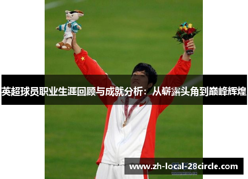 英超球员职业生涯回顾与成就分析：从崭露头角到巅峰辉煌