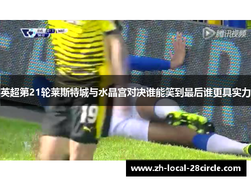 英超第21轮莱斯特城与水晶宫对决谁能笑到最后谁更具实力