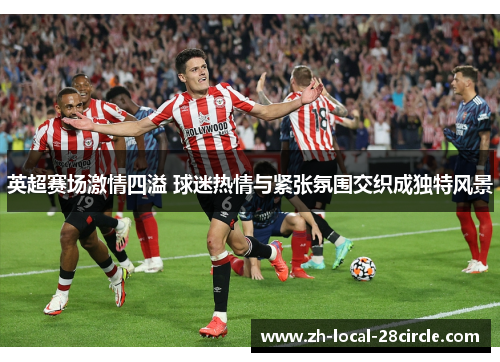 英超赛场激情四溢 球迷热情与紧张氛围交织成独特风景