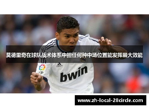 莫德里奇在球队战术体系中担任何种中场位置能发挥最大效能 莫德里奇在球队战术体系中担任何种中场位置能发挥最大效能