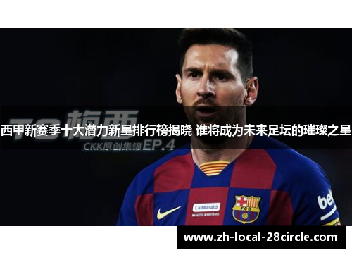 西甲新赛季十大潜力新星排行榜揭晓 谁将成为未来足坛的璀璨之星 西甲新赛季十大潜力新星排行榜揭晓 谁将成为未来足坛的璀璨之星