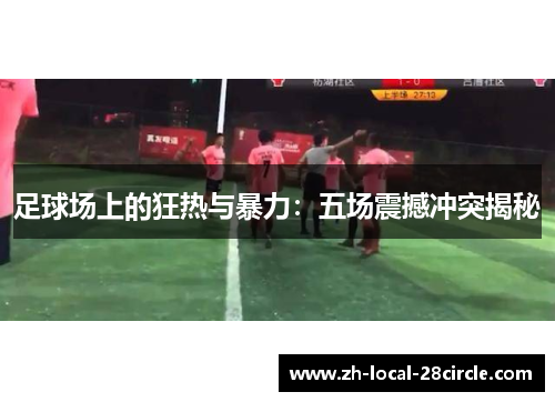 足球场上的狂热与暴力：五场震撼冲突揭秘