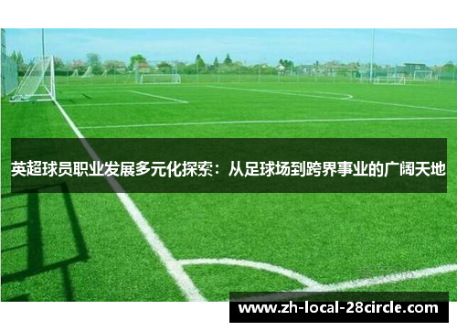 英超球员职业发展多元化探索:从足球场到跨界事业的广阔天地 英超球员职业发展多元化探索:从足球场到跨界事业的广阔天地