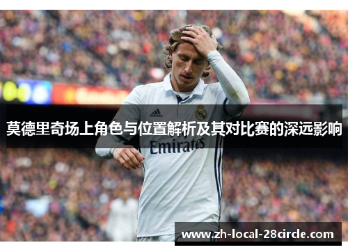 莫德里奇场上角色与位置解析及其对比赛的深远影响 莫德里奇场上角色与位置解析及其对比赛的深远影响