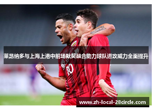 莱昂纳多与上海上港中前场默契融合助力球队进攻威力全面提升 莱昂纳多与上海上港中前场默契融合助力球队进攻威力全面提升