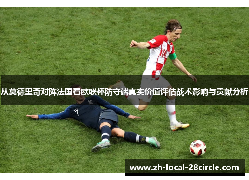 从莫德里奇对阵法国看欧联杯防守端真实价值评估战术影响与贡献分析