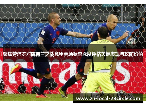 聚焦劳塔罗对阵荷兰之战意甲赛场状态深度评估关键表现与攻防价值
