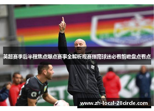 英超赛季后半程焦点爆点赛事全解析观赛指南球迷必看前瞻盘点看点