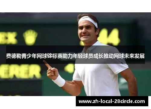 费德勒青少年网球锦标赛助力年轻球员成长推动网球未来发展