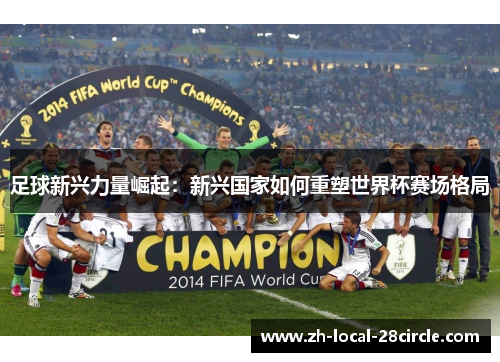 足球新兴力量崛起：新兴国家如何重塑世界杯赛场格局
