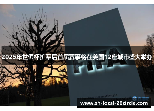2025年世俱杯扩军后首届赛事将在美国12座城市盛大举办