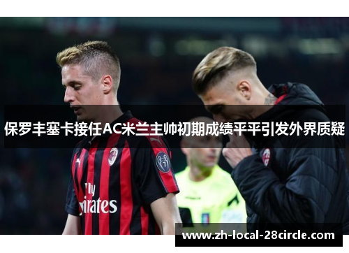 保罗丰塞卡接任AC米兰主帅初期成绩平平引发外界质疑 保罗丰塞卡接任AC米兰主帅初期成绩平平引发外界质疑