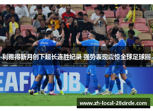 利雅得新月创下超长连胜纪录 强势表现震惊全球足球圈 利雅得新月创下超长连胜纪录 强势表现震惊全球足球圈