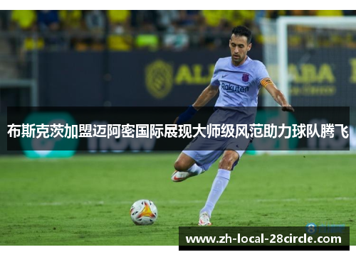布斯克茨加盟迈阿密国际展现大师级风范助力球队腾飞
