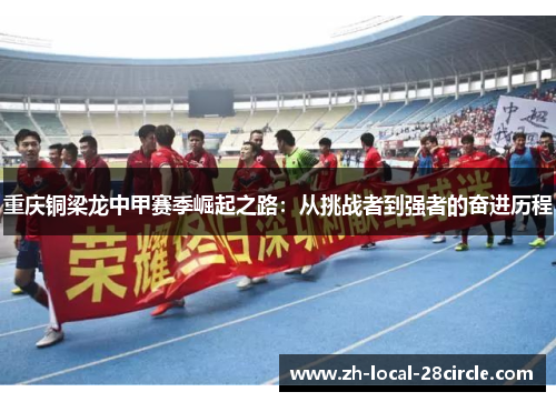 重庆铜梁龙中甲赛季崛起之路：从挑战者到强者的奋进历程