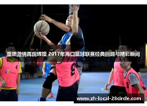 重燃激情再现辉煌 2017年海口篮球联赛经典回顾与精彩瞬间 重燃激情再现辉煌 2017年海口篮球联赛经典回顾与精彩瞬间